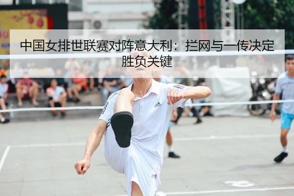 中国女排世联赛对阵意大利：拦网与一传决定胜负关键