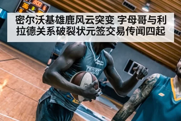 密尔沃基雄鹿风云突变 字母哥与利拉德关系破裂状元签交易传闻四起