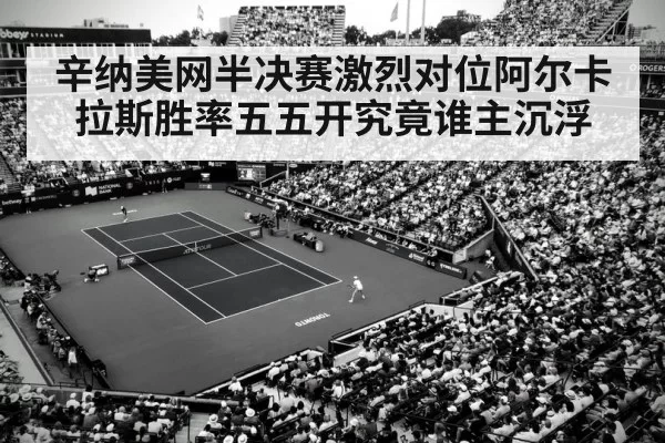 辛纳美网半决赛激烈对位阿尔卡拉斯胜率五五开究竟谁主沉浮