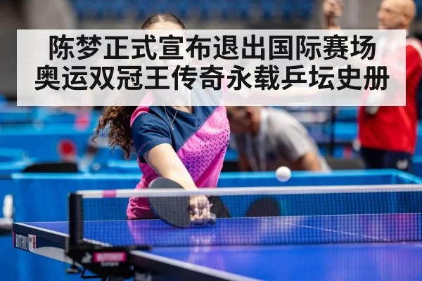 陈梦正式宣布退出国际赛场 奥运双冠王传奇永载乒坛史册