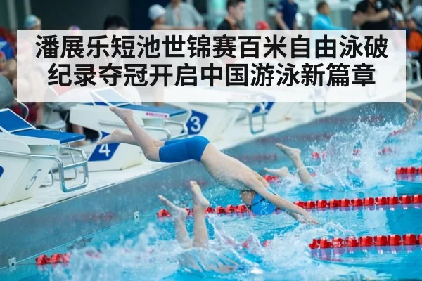 潘展乐短池世锦赛百米自由泳破纪录夺冠开启中国游泳新篇章