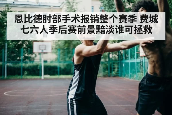 恩比德肘部手术报销整个赛季 费城七六人季后赛前景黯淡谁可拯救
