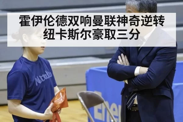 霍伊伦德双响曼联神奇逆转纽卡斯尔豪取三分