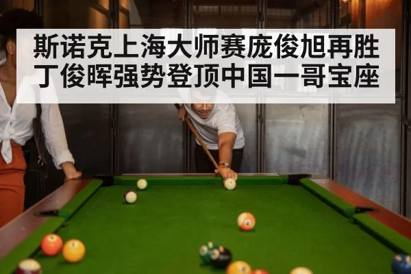 斯诺克上海大师赛庞俊旭再胜丁俊晖强势登顶中国一哥宝座