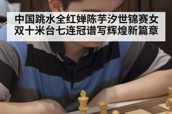 中国跳水全红婵陈芋汐世锦赛女双十米台七连冠谱写辉煌新篇章