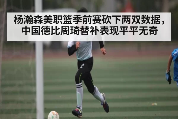 杨瀚森美职篮季前赛砍下两双数据,中国德比周琦替补表现平平无奇